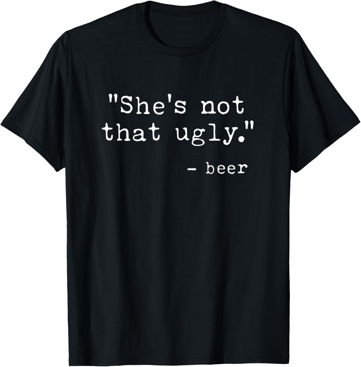 She's Not That Ugly, Funny Beer Quote Sayings T-Shirt