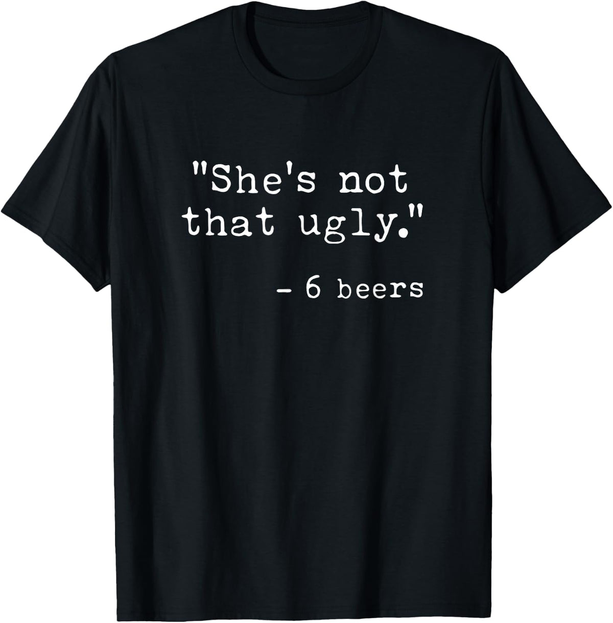 She's Not That Ugly, Funny Beer Quote Sayings 6 Beers T-Shirt