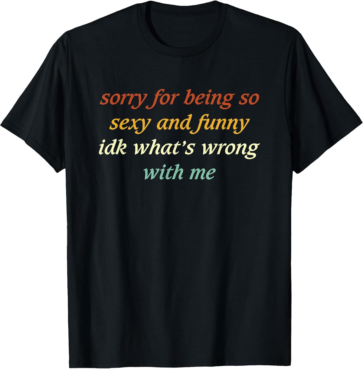 Sorry for Being So Sexy and Funny IDK What's Wrong with Me T-Shirt