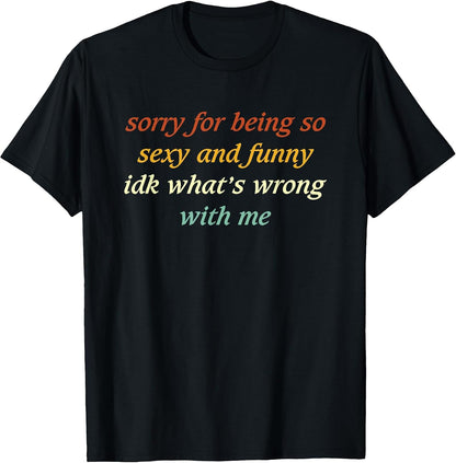 Sorry for Being So Sexy and Funny IDK What's Wrong with Me T-Shirt