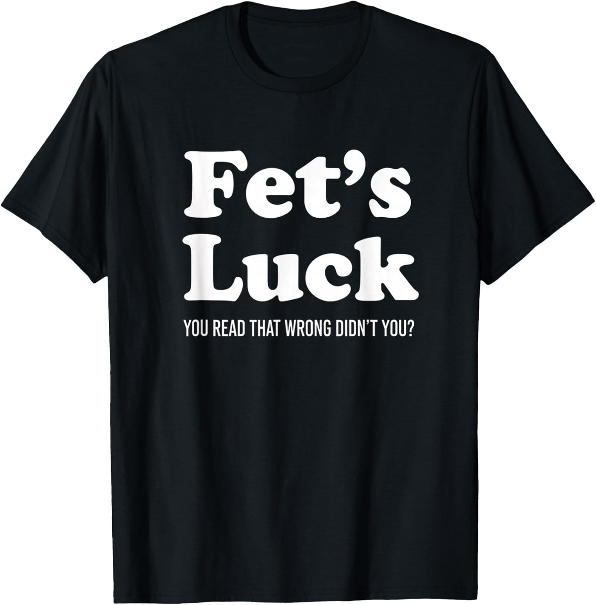 Fet's Luck You Read that Wrong Didn't You Funny Prank T-Shirt